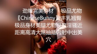 ❤️劲爆完美身材❤️极品尤物〖ChineseBunny〗丰乳翘臀极品身材美腿尤物极度淫骚近距离高清大屌抽插内射中出美穴