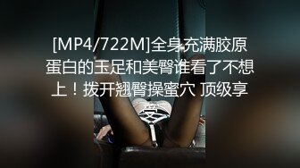 [MP4/722M]全身充满胶原蛋白的玉足和美臀谁看了不想上！拨开翘臀操蜜穴 顶级享受