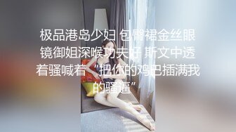 极品港岛少妇 包臀裙金丝眼镜御姐深喉功夫好 斯文中透着骚喊着“把你的鸡巴插满我的骚逼”