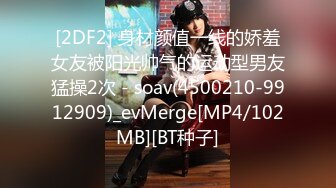 [2DF2] 身材颜值一线的娇羞女友被阳光帅气的运动型男友猛操2次 - soav(4500210-9912909)_evMerge[MP4/102MB][BT种子]