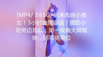 [MP4/ 3.65G] 新来肉感小美女！3小时激情操逼！摄影小哥旁边观战，第一视角大屌吸吮，特写骑乘位