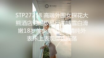 STP27258 高端外围女探花大熊酒店约炮极品反差婊雪白滑嫩18岁美少女学妹 - 清纯外表床上表现那么淫荡