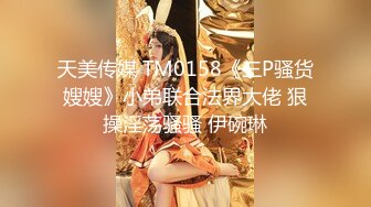 天美传媒 TM0158《三P骚货嫂嫂》小弟联合法界大佬 狠操淫荡骚骚 伊碗琳