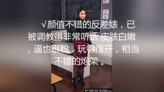 ❤️√颜值不错的反差婊，已被调教得非常听话 皮肤白嫩，逼也很粉，玩得很开，相当不错的炮架 。