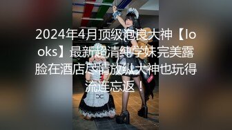 2024年4月顶级泡良大神【looks】最新超清纯学妹完美露脸在酒店尽情放纵大神也玩得流连忘返！