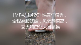 [MP4/ 1.42G] 性感车模秀，全程露脸妩媚，风骚颜值高，交大鸡巴让大哥舔逼