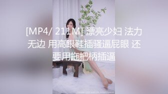 [MP4/ 211M] 漂亮少妇 法力无边 用高跟鞋插骚逼屁眼 还要用拖把柄插逼