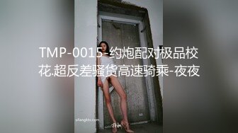 TMP-0015-约炮配对极品校花.超反差骚货高速骑乘-夜夜