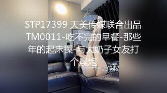 STP17399 天美传媒联合出品TM0011-吃不完的早餐-那些年的起床操-与大奶子女友打个晨炮