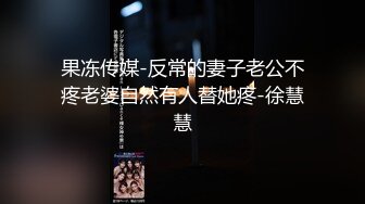 果冻传媒-反常的妻子老公不疼老婆自然有人替她疼-徐慧慧