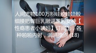 人间尤物100万粉硅胶娃娃般细腰肥臀巨乳嫩逼露脸女神【性瘾患者小姨妈】订阅②，各种啪啪内射，满满撸点 (18)