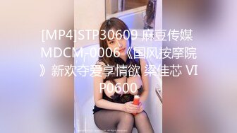 [MP4]STP30609 麻豆传媒 MDCM-0006《国风按摩院》新欢夺爱享情欲 梁佳芯 VIP0600