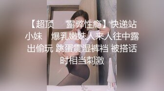 【超顶❤️露弊性瘾】快递站小妹✨ 爆乳嫩妹人来人往中露出偷玩 跳蛋震湿裤裆 被搭话时相当刺激