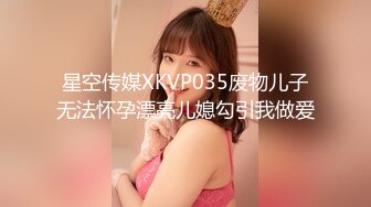 星空传媒XKVP035废物儿子无法怀孕漂亮儿媳勾引我做爱