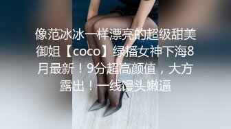 像范冰冰一样漂亮的超级甜美御姐【coco】绿播女神下海8月最新！9分超高颜值，大方露出！一线馒头嫩逼