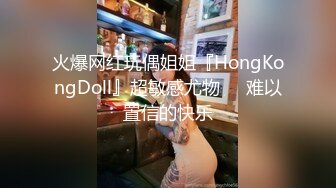 火爆网红玩偶姐姐『HongKongDoll』超敏感尤物❤️难以置信的快乐