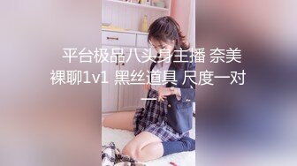 ✿平台极品八头身主播 奈美 裸聊1v1 黑丝道具 尺度一对一