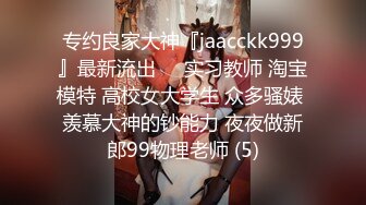 专约良家大神『jaacckk999』最新流出❤️实习教师 淘宝模特 高校女大学生 众多骚婊 羡慕大神的钞能力 夜夜做新郎99物理老师 (5)