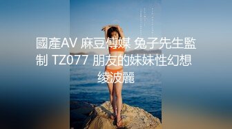 國產AV 麻豆傳媒 兔子先生監制 TZ077 朋友的妹妹性幻想 绫波麗