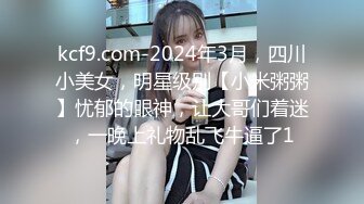 kcf9.com-2024年3月，四川小美女，明星级别【小米粥粥】忧郁的眼神，让大哥们着迷，一晚上礼物乱飞牛逼了1