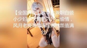 【全国探花】铁牛约兼职白领小少妇，大胸粉穴好似偷情，风月老将调情手段高气氛值满分