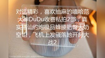 对话精彩，喜欢抽麻的嘻哈范大神DuDu收费私拍2部，真实搭讪约炮极品蜂腰肥臀大奶空姐，飞机上发骚落地开房大战2