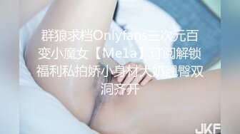 群狼求档Onlyfans三次元百变小魔女【Me1a】订阅解锁福利私拍娇小身材大奶翘臀双洞齐开