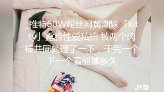 _推特60W粉丝网黄潮妹「kitty」露脸性爱私拍 被两个肉棒共同处理了一下，干完一个下一个看能撑多久