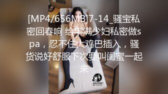 [MP4/656MB]7-14_骚宝私密回春响 给丰满少妇私密做spa，忍不住大鸡巴插入，骚货说好舒服下次要叫闺蜜一起来