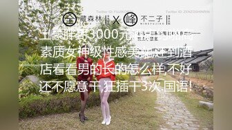 土豪胖哥3000元酒店约啪高素质女神级性感美女,还到酒店看看男的长的怎么样,不好还不愿意干,狂插干3次.国语!