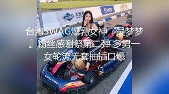 台湾SWAG爆乳女神『吴梦梦』粉丝感谢祭第二弹 多男一女轮流无套抽插口爆