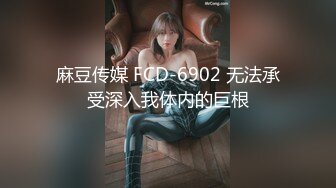 麻豆传媒 FCD-6902 无法承受深入我体内的巨根