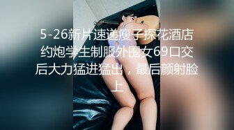 5-26新片速递瘦子探花酒店约炮学生制服外围女69口交后大力猛进猛出，最后颜射脸上