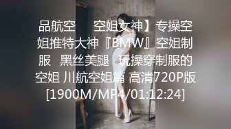 品航空❤️空姐女神】专操空姐推特大神『BMW』空姐制服⭐黑丝美腿⭐玩操穿制服的空姐 川航空姐篇 高清720P版[1900M/MP4/01:12:24]