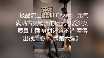 ⭐极品流出⭐☸Li Chang☸元气满满古灵精怪的巨乳可爱少女 质量上乘 身材还算不错 看得出很用心▶▶《第六彈》