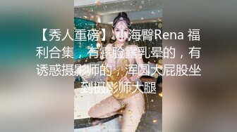 【秀人重磅】 小海臀Rena 福利合集，有露脸露乳晕的，有诱惑摄影师的，浑圆大屁股坐到摄影师大腿