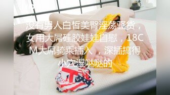 没有男人白皙美臀淫荡骚货，女用大屌硅胶娃娃自慰，18CM大屌骑乘插入 ，深插搞得小穴湿哒哒的