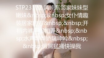 STP23112 清纯系邻家妹妹型嫩妹&nbsp;&nbsp;女仆情趣装居家自慰&nbsp;&nbsp;开档内裤手指扣弄&nbsp;&nbsp;水声哗哗娇喘呻吟&nbsp;&nbsp;假屌猛捅快操我