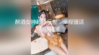 醉酒女神超级反差，全程骚话吸舔精液