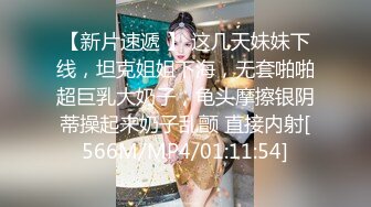 【新片速遞 】 这几天妹妹下线，坦克姐姐下海，无套啪啪超巨乳大奶子，龟头摩擦银阴蒂操起来奶子乱颤 直接内射[566M/MP4/01:11:54]