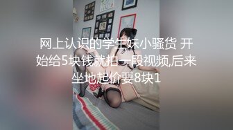 网上认识的学生妹小骚货 开始给5块钱就拍一段视频,后来坐地起价要8块1