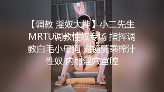 【调教 淫奴大神】小二先生 MRTU调教性奴专场 指挥调教白毛小母狗 对镜骑乘榨汁性奴 内射淫穴宫腔