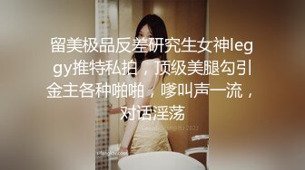 留美极品反差研究生女神leggy推特私拍，顶级美腿勾引金主各种啪啪，嗲叫声一流，对话淫荡