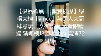 【极品媚黑❤️献妻挨操】绿帽大神『vince』与黑人大哥肆意玩弄女神淫妻 蒙着眼睛操 猜哪根J8师老公的 高清720P版