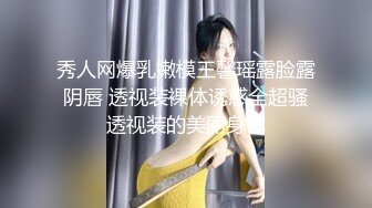 秀人网爆乳嫩模王馨瑶露脸露阴唇 透视装裸体诱惑全超骚透视装的美丽身体