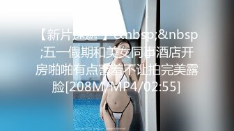 【新片速遞 】&nbsp;&nbsp;五一假期和美女同事酒店开房啪啪有点害羞不让拍完美露脸[208M/MP4/02:55]