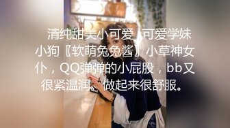 ✿清纯甜美小可爱✿可爱学妹小狗〖软萌兔兔酱〗小草神女仆，QQ弹弹的小屁股，bb又很紧温润。做起来很舒服。