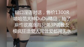 粗口淫语对话，售价1300R嘻哈范大神DuDu精品，抽了麻性欲高涨与兄弟3P调教女模疯狂造爱人屌做爱都屌无水