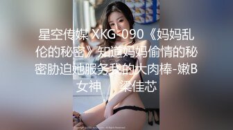 星空传媒 XKG-090《妈妈乱伦的秘密》知道妈妈偷情的秘密胁迫她服务我的大肉棒-嫩B女神❤️梁佳芯