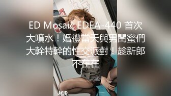 ED Mosaic EDEA-440 首次大噴水！婚禮當天與男閨蜜們大幹特幹的性交派對！趁新郎不在在